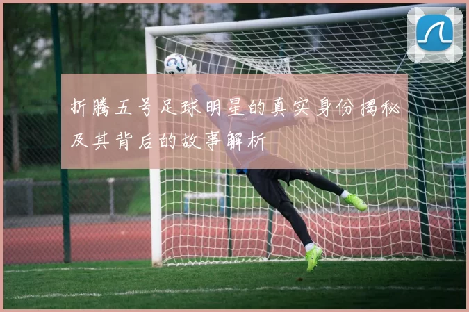 折腾五号足球明星的真实身份揭秘及其背后的故事解析