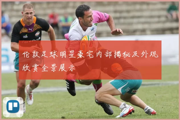 伦敦足球明星豪宅内部揭秘及外观欣赏全景展示