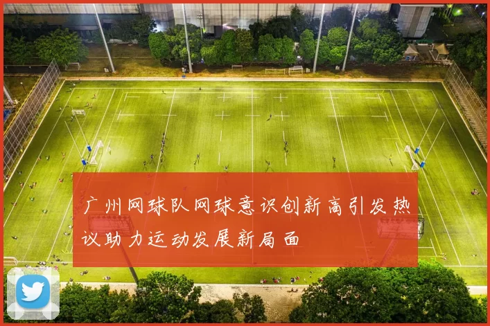 广州网球队网球意识创新高引发热议助力运动发展新局面