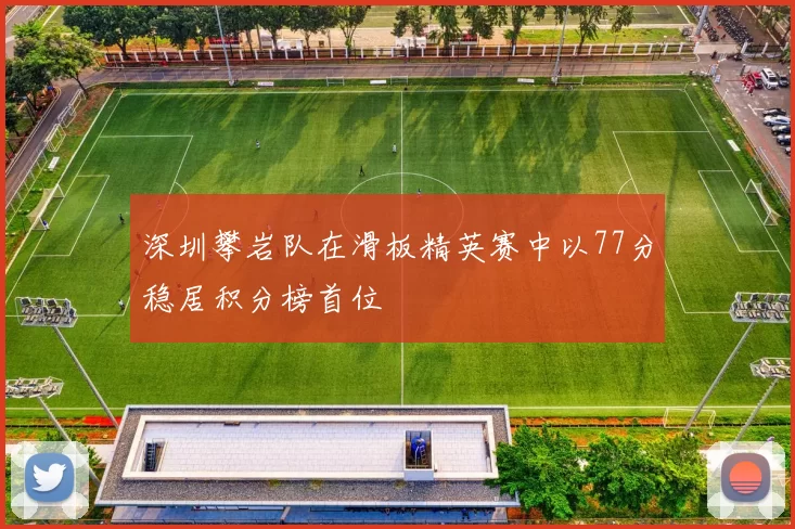 深圳攀岩队在滑板精英赛中以77分稳居积分榜首位