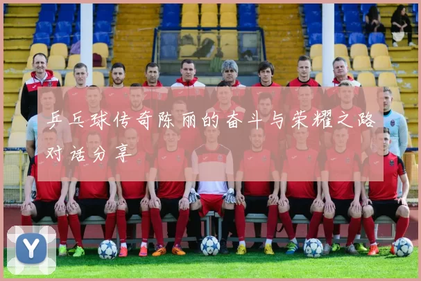 乒乓球传奇陈丽的奋斗与荣耀之路对话分享