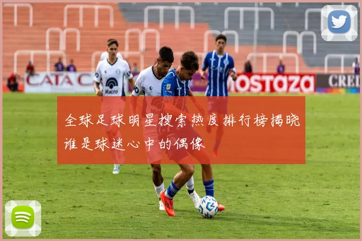 全球足球明星搜索热度排行榜揭晓谁是球迷心中的偶像
