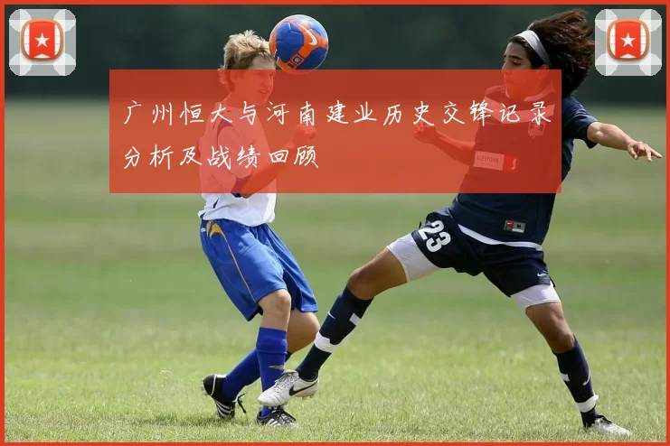 广州恒大与河南建业历史交锋记录分析及战绩回顾