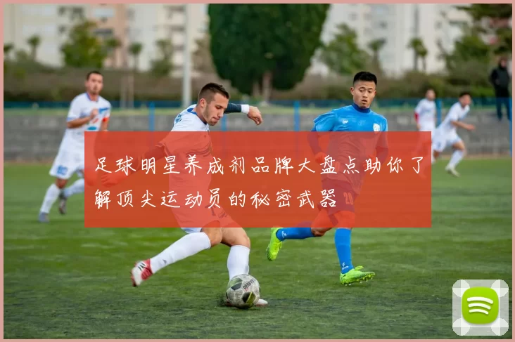 足球明星养成剂品牌大盘点助你了解顶尖运动员的秘密武器