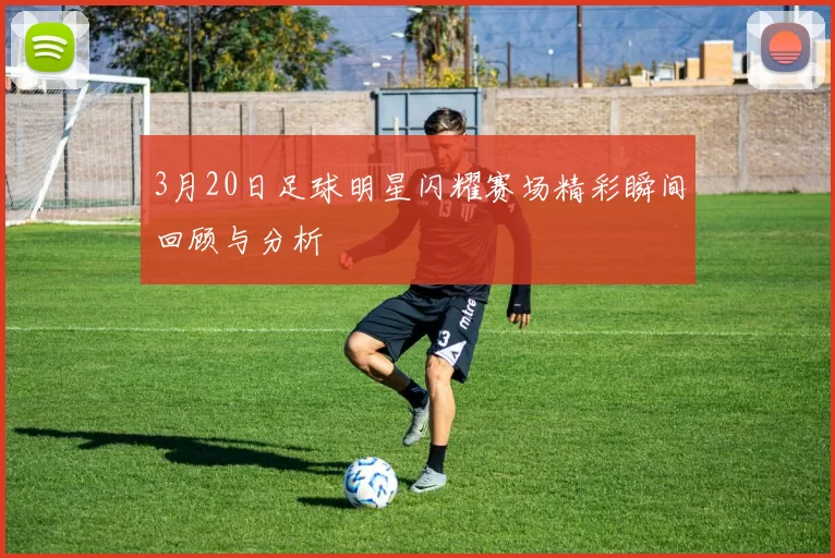 3月20日足球明星闪耀赛场精彩瞬间回顾与分析