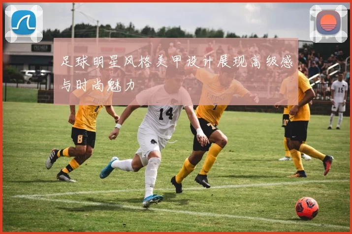 足球明星风格美甲设计展现高级感与时尚魅力
