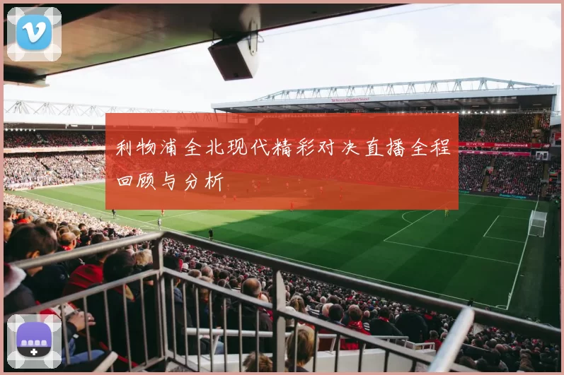 利物浦全北现代精彩对决直播全程回顾与分析