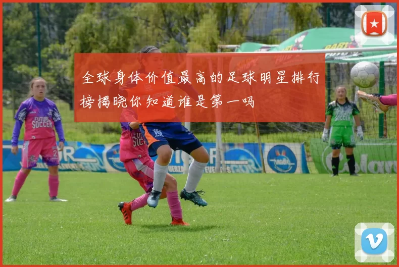 全球身体价值最高的足球明星排行榜揭晓你知道谁是第一吗