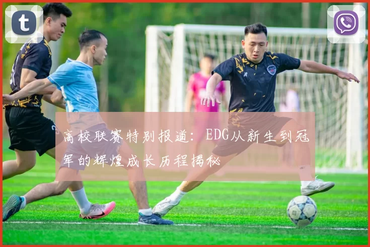 高校联赛特别报道：EDG从新生到冠军的辉煌成长历程揭秘