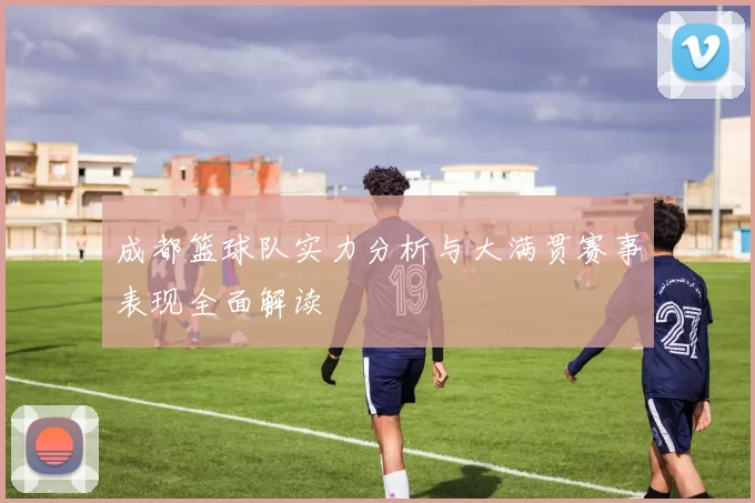 成都篮球队实力分析与大满贯赛事表现全面解读