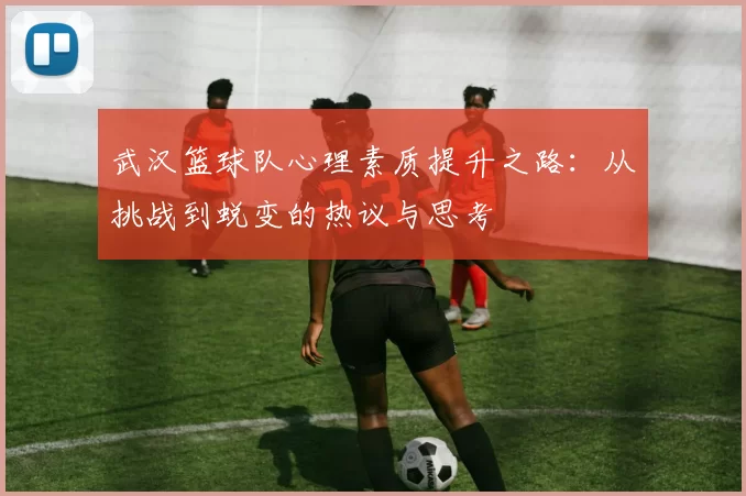 武汉篮球队心理素质提升之路：从挑战到蜕变的热议与思考