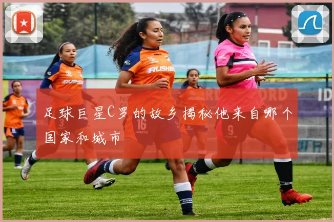 足球巨星C罗的故乡揭秘他来自哪个国家和城市