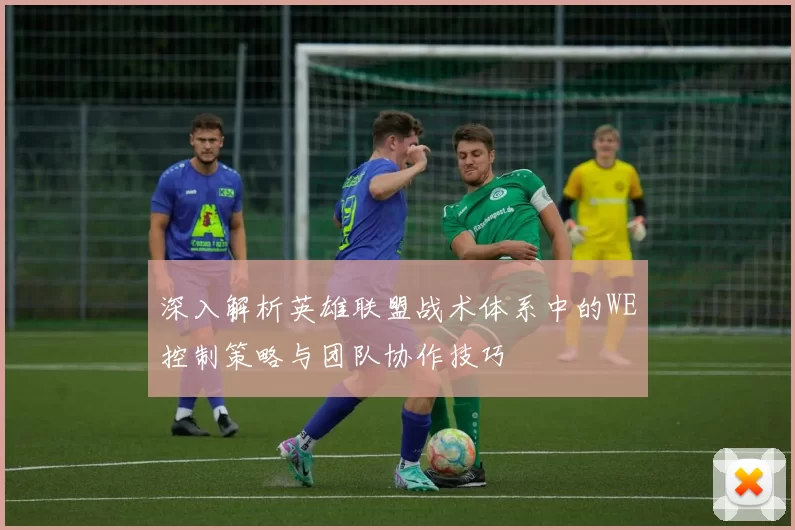 深入解析英雄联盟战术体系中的WE控制策略与团队协作技巧