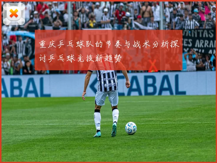 重庆乒乓球队的节奏与战术分析探讨乒乓球竞技新趋势