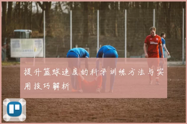提升篮球速度的科学训练方法与实用技巧解析