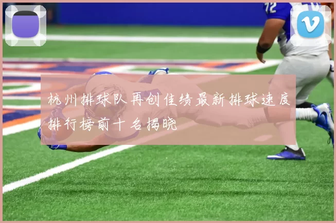 杭州排球队再创佳绩最新排球速度排行榜前十名揭晓