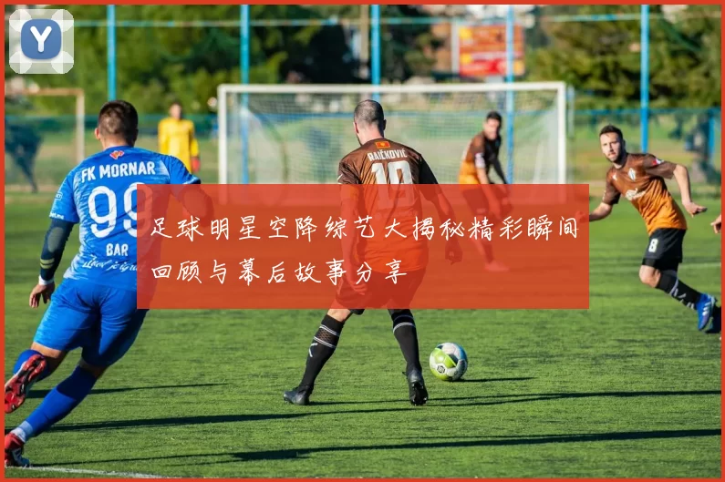 足球明星空降综艺大揭秘精彩瞬间回顾与幕后故事分享