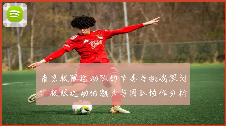 南京极限运动队的节奏与挑战探讨：极限运动的魅力与团队协作分析