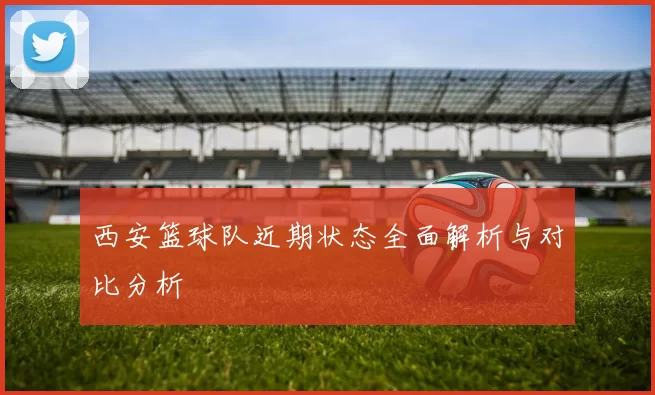 西安篮球队近期状态全面解析与对比分析