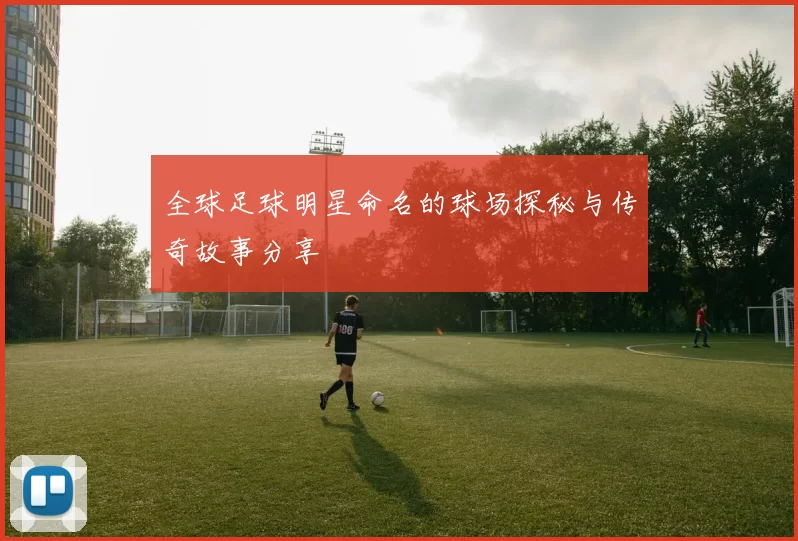 全球足球明星命名的球场探秘与传奇故事分享
