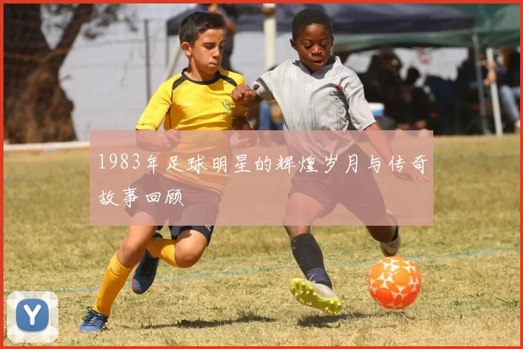 1983年足球明星的辉煌岁月与传奇故事回顾