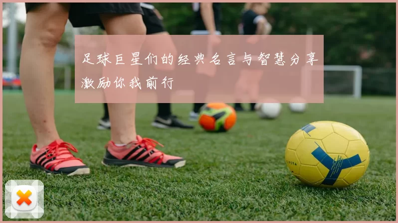 足球巨星们的经典名言与智慧分享激励你我前行