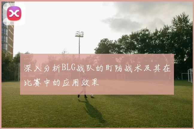 深入分析BLG战队的盯防战术及其在比赛中的应用效果