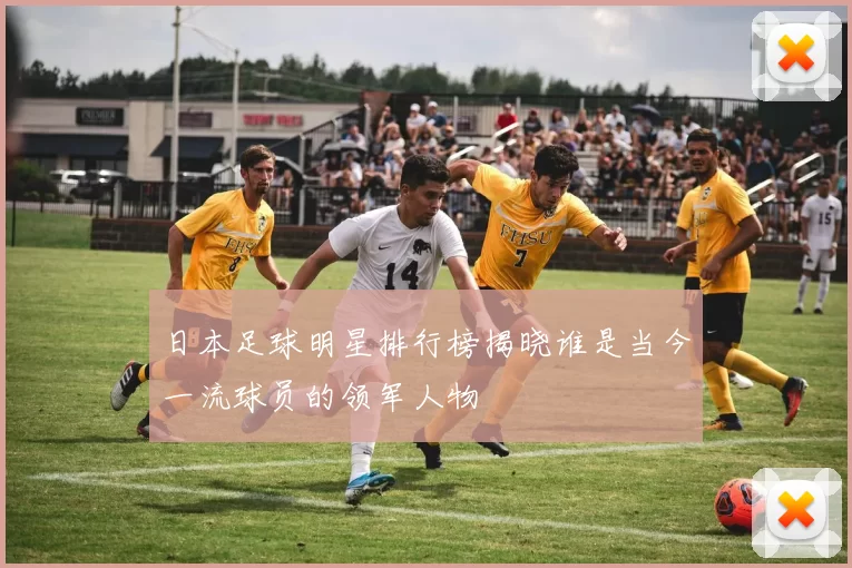 日本足球明星排行榜揭晓谁是当今一流球员的领军人物