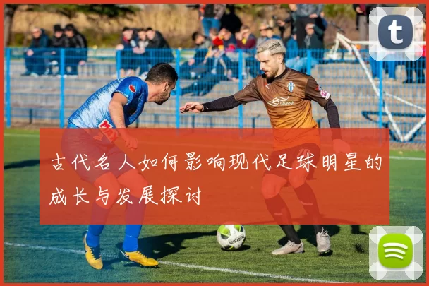 古代名人如何影响现代足球明星的成长与发展探讨