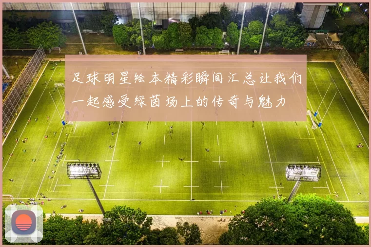 足球明星绘本精彩瞬间汇总让我们一起感受绿茵场上的传奇与魅力