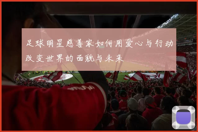 足球明星慈善家如何用爱心与行动改变世界的面貌与未来