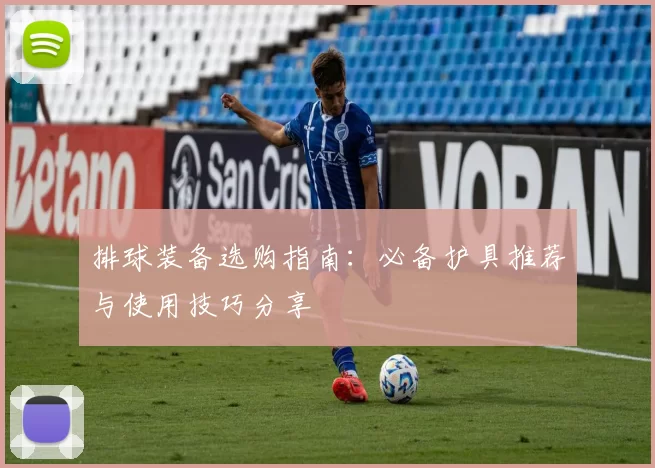 排球装备选购指南：必备护具推荐与使用技巧分享
