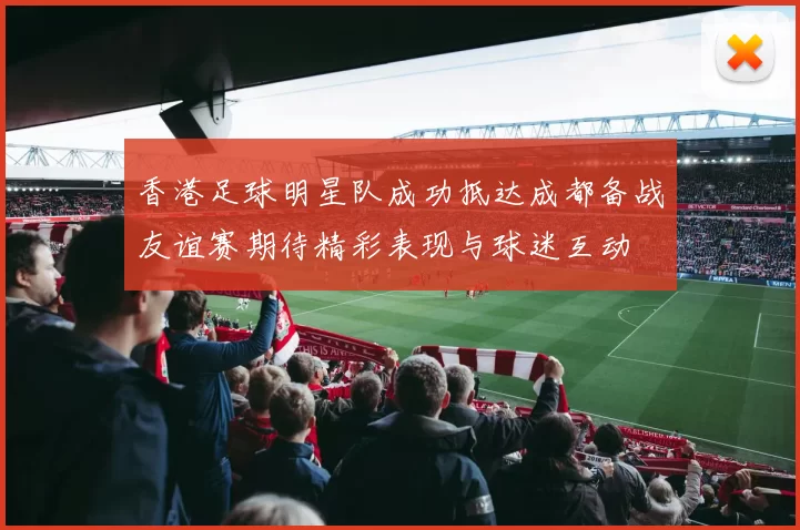 香港足球明星队成功抵达成都备战友谊赛期待精彩表现与球迷互动