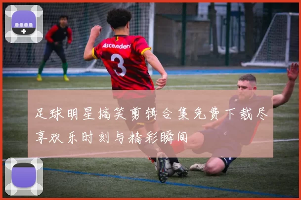 足球明星搞笑剪辑合集免费下载尽享欢乐时刻与精彩瞬间