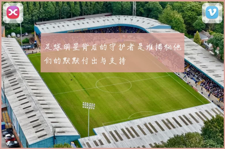 足球明星背后的守护者是谁揭秘他们的默默付出与支持