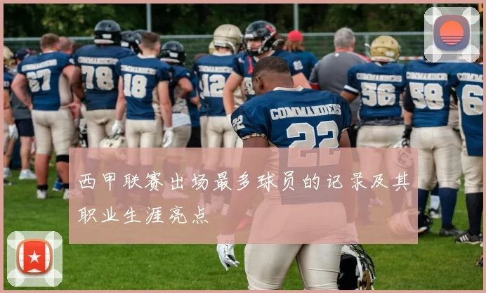 西甲联赛出场最多球员的记录及其职业生涯亮点