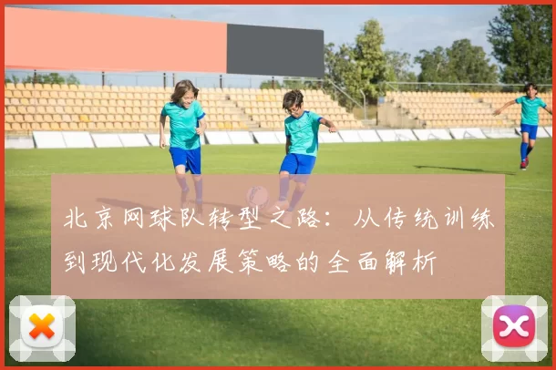 北京网球队转型之路：从传统训练到现代化发展策略的全面解析