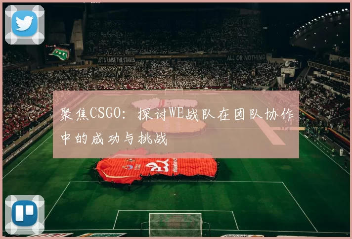 聚焦CSGO：探讨WE战队在团队协作中的成功与挑战