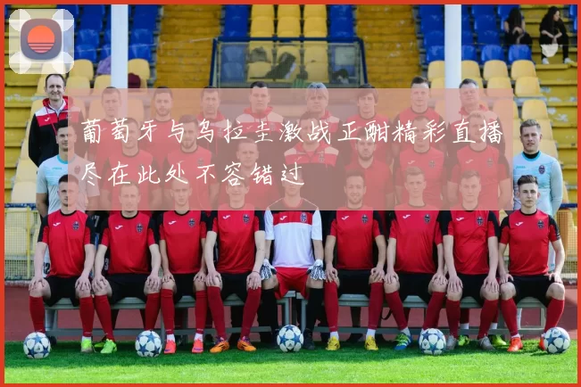 葡萄牙与乌拉圭激战正酣精彩直播尽在此处不容错过