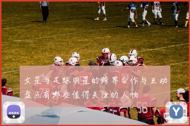 女星与足球明星的跨界合作与互动盘点有哪些值得关注的人物