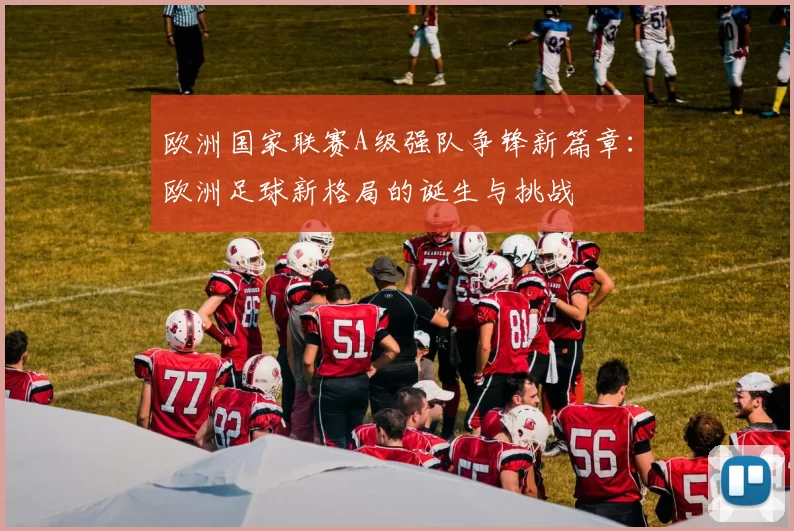欧洲国家联赛A级强队争锋新篇章：欧洲足球新格局的诞生与挑战