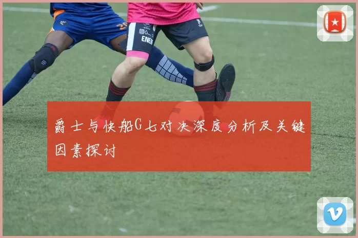 爵士与快船G七对决深度分析及关键因素探讨