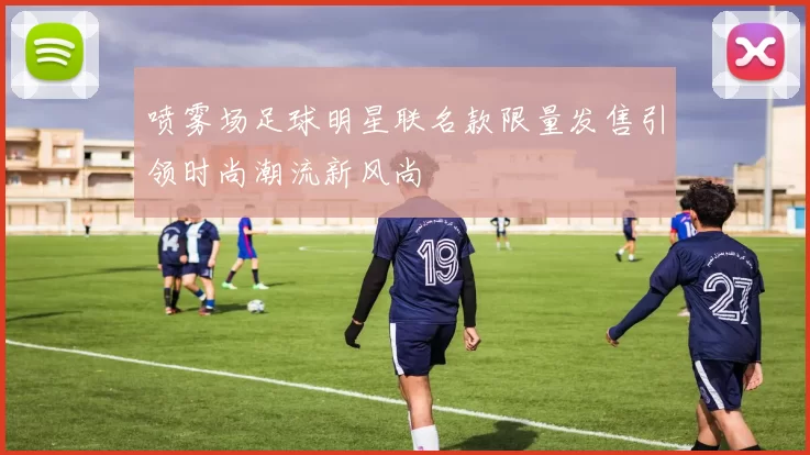 喷雾场足球明星联名款限量发售引领时尚潮流新风尚