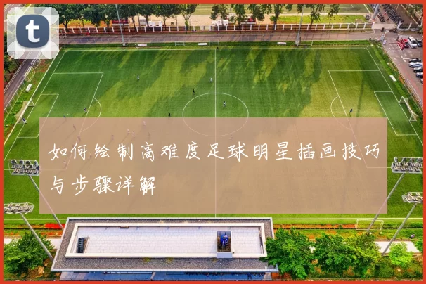 如何绘制高难度足球明星插画技巧与步骤详解