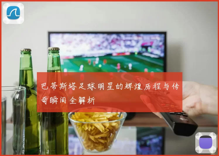 巴蒂斯塔足球明星的辉煌历程与传奇瞬间全解析