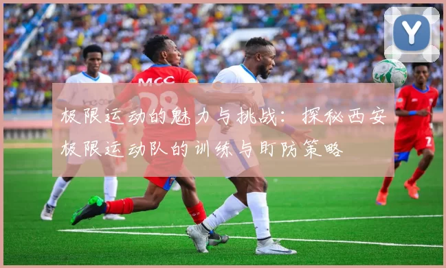 极限运动的魅力与挑战：探秘西安极限运动队的训练与盯防策略