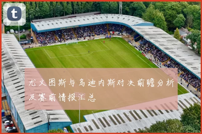 尤文图斯与乌迪内斯对决前瞻分析及赛前情报汇总