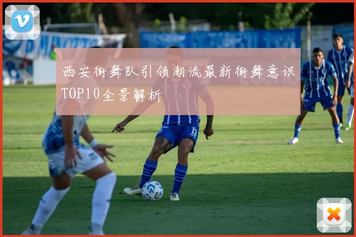 西安街舞队引领潮流最新街舞意识TOP10全景解析