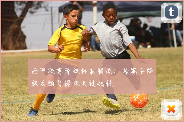 西甲联赛降级机制解读：每赛季降级名额与保级关键战役