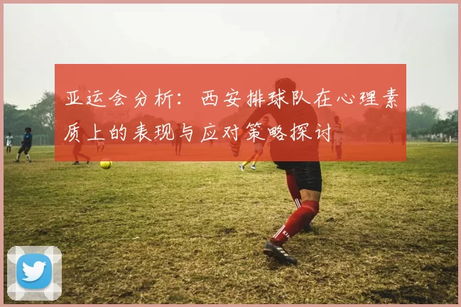亚运会分析：西安排球队在心理素质上的表现与应对策略探讨